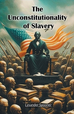 The Unconstitutionality of Slavery by Spooner, Lysander
