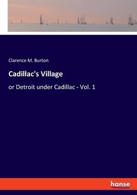 Cadillac's Village: or Detroit under Cadillac - Vol. 1 by Burton, Clarence Monroe