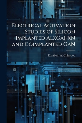 Electrical Activation Studies of Silicon Implanted AlxGa1-xN and Coimplanted GaN by Chitwood, Elizabeth A.