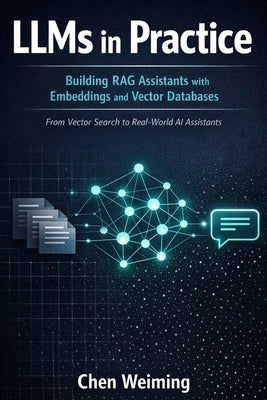 LLMs in Practice: Building RAG Assistants with Embeddings and Vector Databases: From Vector Search to Real-World AI Assistants by Chen, Weiming
