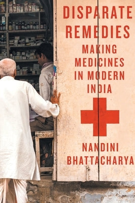 Disparate Remedies: Making Medicines in Modern India by Bhattacharya, Nandini
