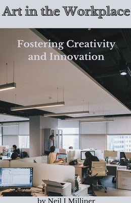 Art In The Workplace: Fostering Creativity and Innovation by Milliner, Neil
