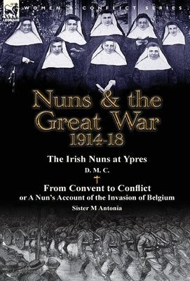 Nuns & the Great War 1914-18-The Irish Nuns at Ypres by D. M. C. & from Convent to Conflict or a Nun's Account of the Invasion of Belgium by Sister M by D. M. C.