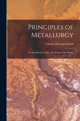 Principles of Metallurgy: An Introduction to the Metallurgy of the Metals by Fulton, Charles Herman