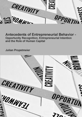Antecedents of Entrepreneurial Behavior - Opportunity Recognition, Entrepreneurial Intention and the Role of Human Capital by Propstmeier, Julian