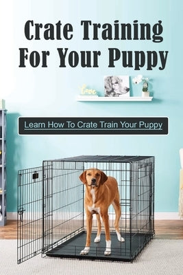 Crate Training For Your Puppy: Learn How To Crate Train Your Puppy: How To Potty Train A Puppy With A Crate by Seigart, Leslie