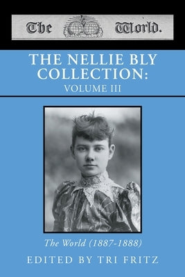 The Nellie Bly Collection: VOLUME III: The World (1887-1888) by Fritz, Tri