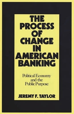 The Process of Change in American Banking: Political Economy and the Public Purpose by Taylor, Jeremy F.
