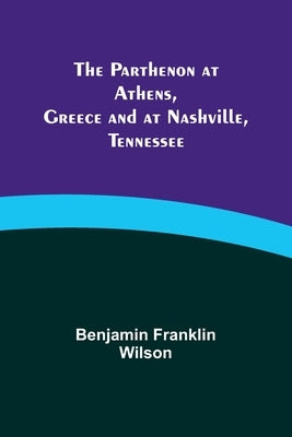 The Parthenon at Athens, Greece and at Nashville, Tennessee by Wilson, Benjamin Franklin