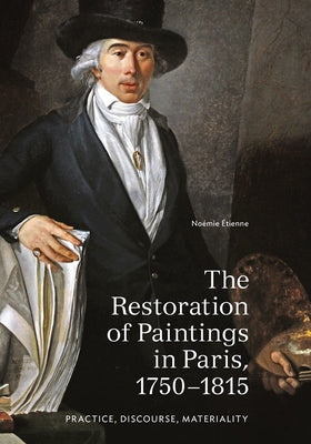 The Restoration of Paintings in Paris, 1750-1815: Practice, Discourse, Materiality by Étienne, Noémie