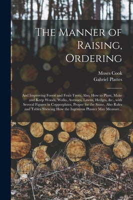 The Manner of Raising, Ordering; and Improving Forest and Fruit-trees; Also, How to Plant, Make and Keep Woods, Walks, Avenues, Lawns, Hedges, &c., Wi by Cook, Moses