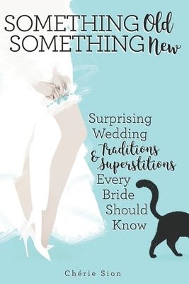 Something Old Something New: Surprising Wedding Traditions & Superstitions Every Bride Should Know by Sion, Cheríe