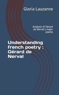 Understanding french poetry: Gérard de Nerval: Analysis of Gérard de Nerval's major poems by Lauzanne, Gloria