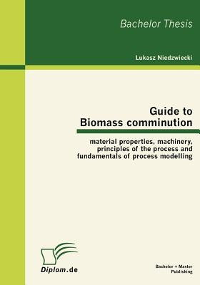 Guide to Biomass comminution: material properties, machinery, principles of the process and fundamentals of process modelling by Niedzwiecki, Lukasz