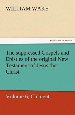The Suppressed Gospels and Epistles of the Original New Testament of Jesus the Christ, Volume 6, Clement by Wake, William