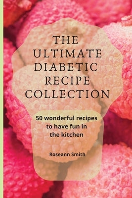 The Ultimate Diabetic Recipe Collection: 50 wonderful recipes to have fun in the kitchen by Smith, Roseann