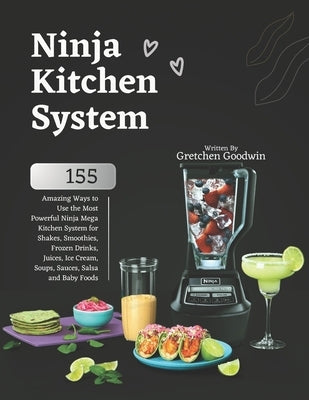 Ninja Kitchen System Cookbook: 155 Amazing Ways to Use the Most Powerful Ninja Mega Kitchen System for Shakes, Smoothies, Frozen Drinks, Juices, Ice by Goodwin, Gretchen