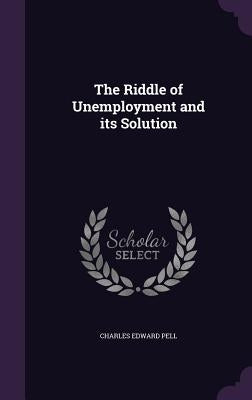 The Riddle of Unemployment and its Solution by Pell, Charles Edward
