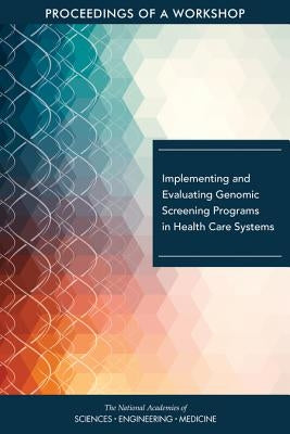 Implementing and Evaluating Genomic Screening Programs in Health Care Systems: Proceedings of a Workshop by National Academies of Sciences Engineeri