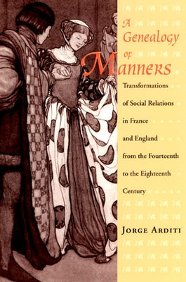 A Genealogy of Manners: Transformations of Social Relations in France and England from the Fourteenth to the Eighteenth Century by Arditi, Jorge
