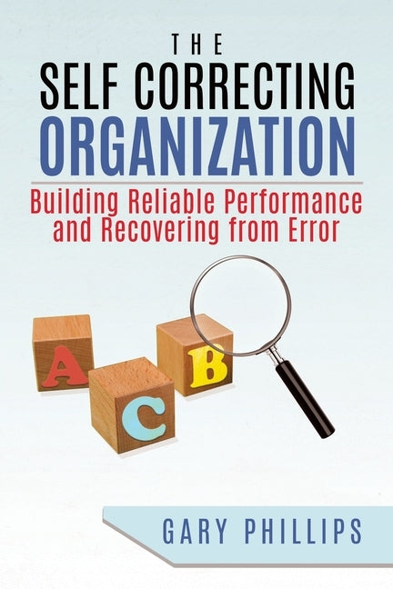 The Self Correcting Organization: Building Reliable Performance and Recovering from Error by Phillips, Gary