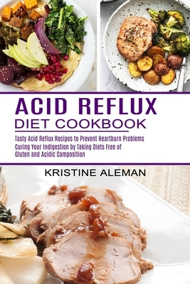 Acid Reflux Diet Cookbook: Tasty Acid Reflux Recipes to Prevent Heartburn Problems (Curing Your Indigestion by Taking Diets Free of Gluten and Ac by Aleman, Kristine