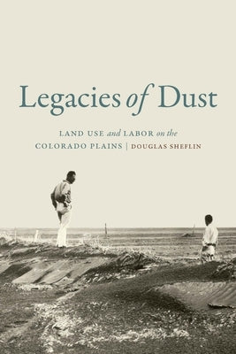 Legacies of Dust: Land Use and Labor on the Colorado Plains by Sheflin, Douglas