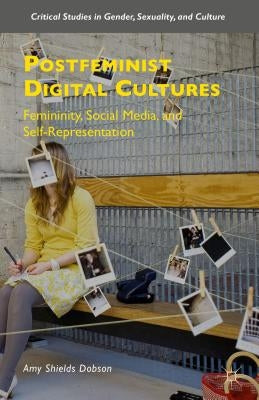 Postfeminist Digital Cultures: Femininity, Social Media, and Self-Representation by Dobson, Amy Shields