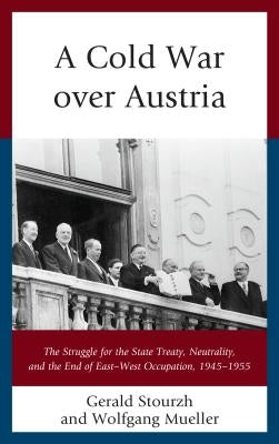 A Cold War over Austria: The Struggle for the State Treaty, Neutrality, and the End of East-West Occupation, 1945-1955 by Stourzh, Gerald