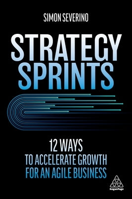 Strategy Sprints: 12 Ways to Accelerate Growth for an Agile Business by Severino, Simon