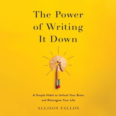 The Power of Writing It Down: A Simple Habit to Unlock Your Brain and Reimagine Your Life by Fallon, Allison