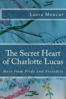 The Secret Heart of Charlotte Lucas: More from Pride and Prejudice by Moncur, Laura