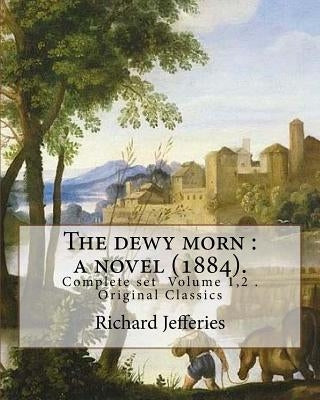 The dewy morn: a novel (1884). By: Richard Jefferies ( Complete set Volume 1,2 ).: Novel in two volumes ( Complete set Volume 1,2 ). by Jefferies, Richard