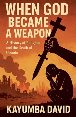 When God Became a Weapon: A History of Religion and the Death of Ubuntu by David, Kayumba
