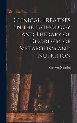 Clinical Treatises on the Pathology and Therapy of Disorders of Metabolism and Nutrition by Noorden, Carl Von