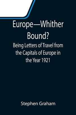 Europe-Whither Bound?; Being Letters of Travel from the Capitals of Europe in the Year 1921 by Graham, Stephen
