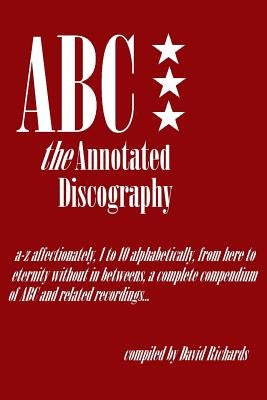 ABC - The Annotated Discography: From A-Z Affectionately, 1 to 10 Alphabetically by Richards, David