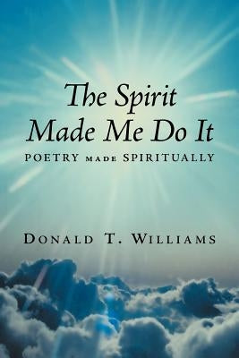The Spirit Made Me Do It: Poetry Made Spiritually by Williams, Donald T.