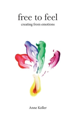 Free to Feel: Creating from Emotions by Koller, Anne