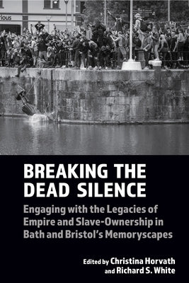 Breaking the Dead Silence: Engaging with the Legacies of Empire and Slave-Ownership in Bath and Bristol's Memoryscapes by Horvath, Christina
