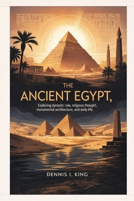 The Ancient Egypt: Exploring dynastic rule, religious thought, monumental architecture, and daily life. by King, Dennis I.