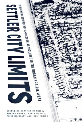 Settler City Limits: Indigenous Resurgence and Colonial Violence in the Urban Prairie West by Dorries, Heather