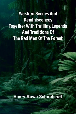 Western Scenes And Reminiscences Together With Thrilling Legends And Traditions Of The Red Men Of The Forest by Henry Rowe Schoolcraft