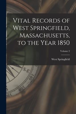 Vital Records of West Springfield, Massachusetts, to the Year 1850; Volume 2 by West Springfield (Mass )