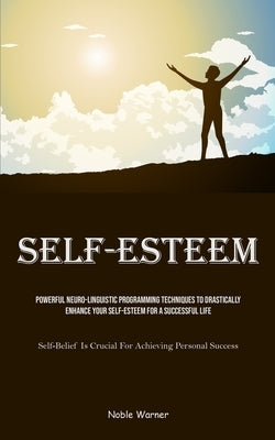 Self-Esteem: Powerful Neuro-Linguistic Programming Techniques To Drastically Enhance Your Self-Esteem For A Successful Life (Self-Belief Is Crucial Fo by Warner, Noble