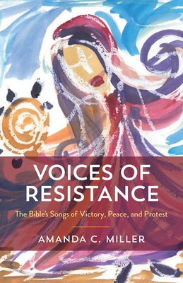 Voices of Resistance: The Bible's Songs of Victory, Peace, and Protest by Miller, Amanda C.