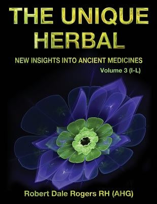 The Unique Herbal - Volume 3 (I-L): New Insights into Ancient Medicine by Rogers, Robert Dale
