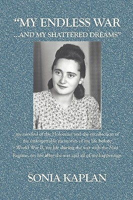 My Endless War. . .And My Shattered Dreams: My Survival Of The Holocaust And The Recollection Of My Unforgettable Memories Of My Life Before World War by Kaplan, Sonia