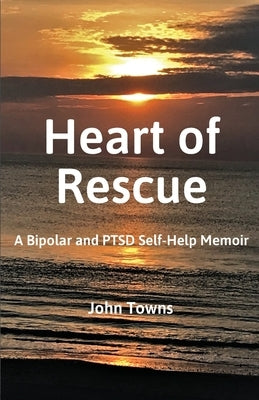 Heart of Rescue: A Bipolar and PTSD Self-Help Memoir by Towns, John