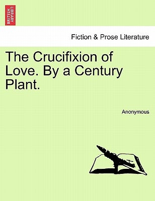 The Crucifixion of Love. by a Century Plant. by Anonymous